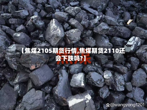 【焦煤2105期货行情,焦煤期货2110还会下跌吗?】-第3张图片