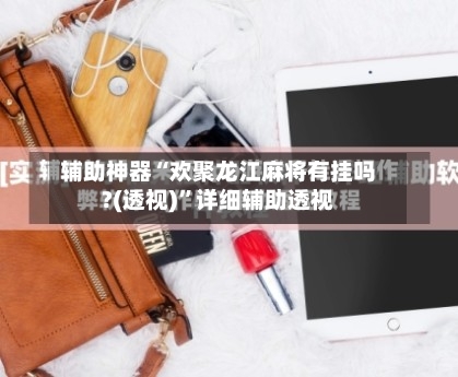 辅助神器“欢聚龙江麻将有挂吗?(透视)”详细辅助透视