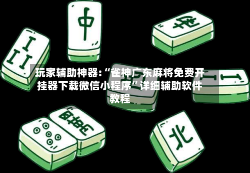 玩家辅助神器:“雀神广东麻将免费开挂器下载微信小程序”详细辅助软件教程