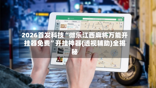 2026首发科技“微乐江西麻将万能开挂器免费”开挂神器{透视辅助}全揭秘-第2张图片