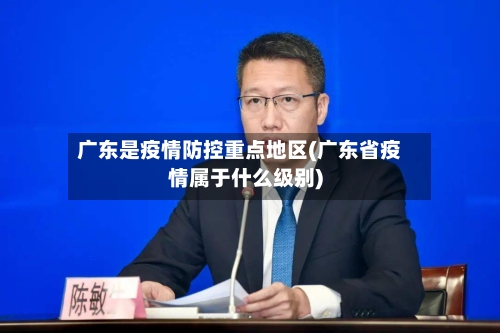 广东是疫情防控重点地区(广东省疫情属于什么级别)-第2张图片