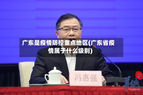 广东是疫情防控重点地区(广东省疫情属于什么级别)