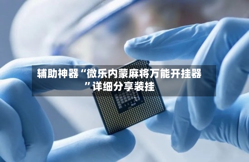 辅助神器“微乐内蒙麻将万能开挂器”详细分享装挂