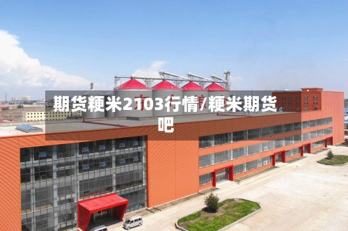 期货粳米2103行情/粳米期货吧-第2张图片