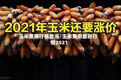 玉米费用行情查询/玉米费用最新行情2021