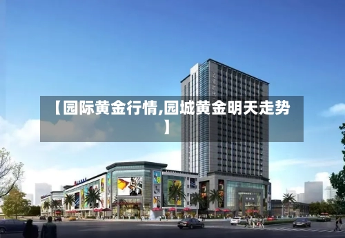 【园际黄金行情,园城黄金明天走势】-第2张图片