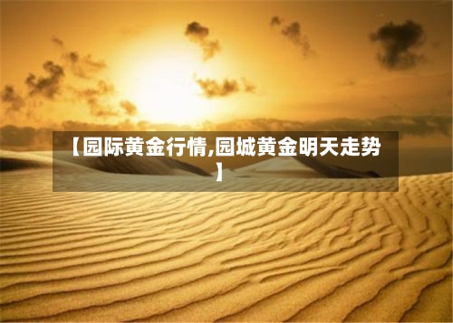 【园际黄金行情,园城黄金明天走势】