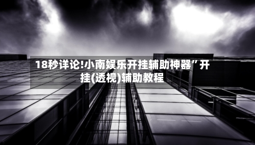 18秒详论!小南娱乐开挂辅助神器”开挂(透视)辅助教程