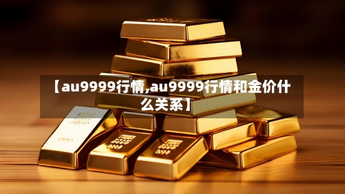 【au9999行情,au9999行情和金价什么关系】