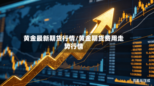 黄金最新期货行情/黄金期货费用走势行情