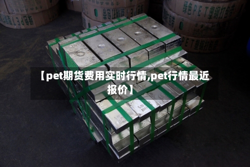 【pet期货费用实时行情,pet行情最近报价】