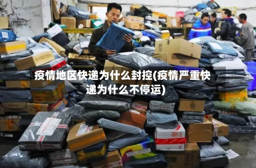 疫情地区快递为什么封控(疫情严重快递为什么不停运)-第2张图片