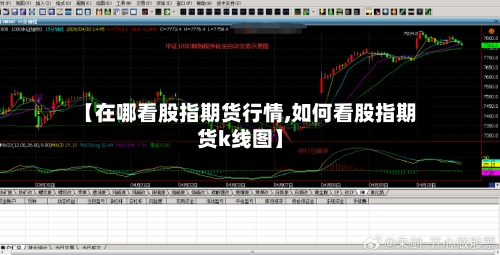 【在哪看股指期货行情,如何看股指期货k线图】