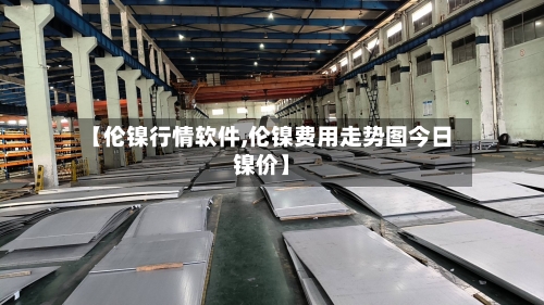 【伦镍行情软件,伦镍费用走势图今日镍价】
