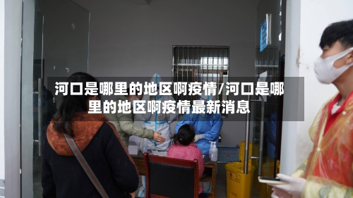 河口是哪里的地区啊疫情/河口是哪里的地区啊疫情最新消息