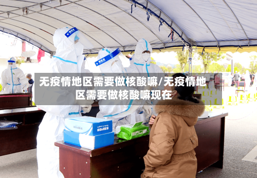 无疫情地区需要做核酸嘛/无疫情地区需要做核酸嘛现在