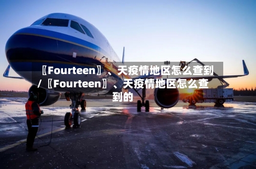 〖Fourteen〗、天疫情地区怎么查到/〖Fourteen〗、天疫情地区怎么查到的