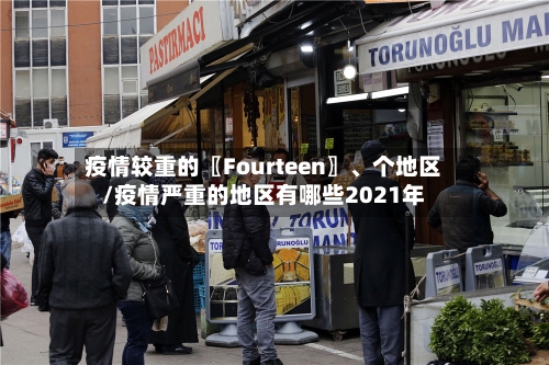 疫情较重的〖Fourteen〗、个地区/疫情严重的地区有哪些2021年