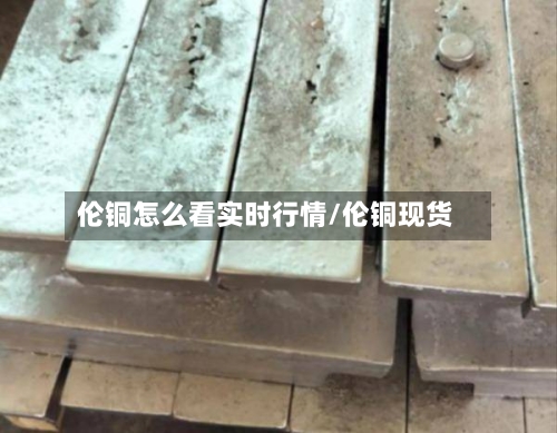 伦铜怎么看实时行情/伦铜现货-第3张图片