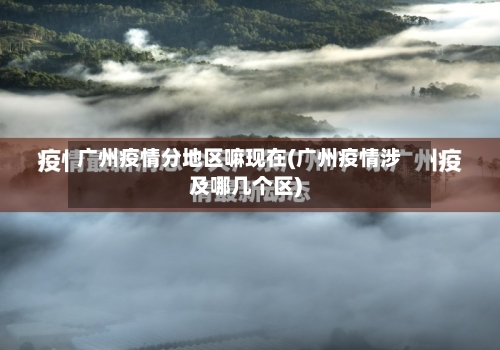 广州疫情分地区嘛现在(广州疫情涉及哪几个区)-第2张图片