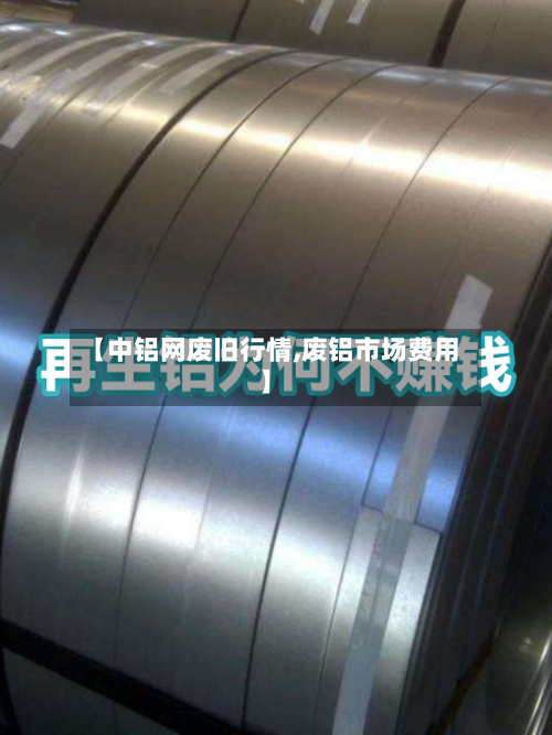 【中铝网废旧行情,废铝市场费用】