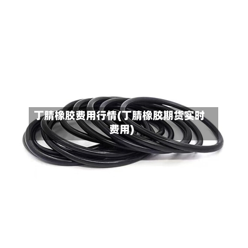 丁腈橡胶费用行情(丁腈橡胶期货实时费用)-第2张图片
