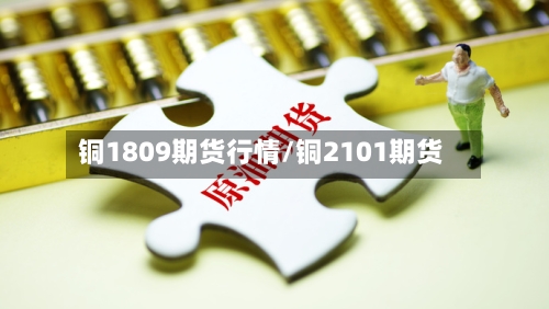 铜1809期货行情/铜2101期货-第2张图片