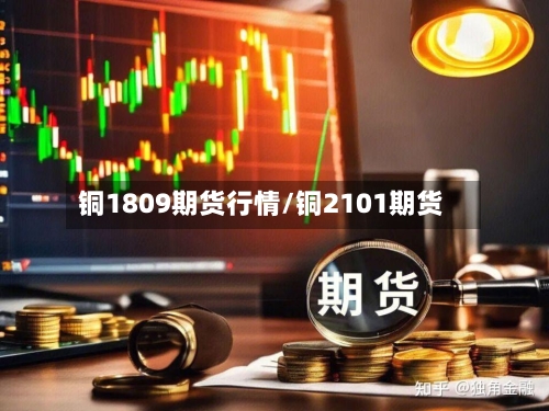 铜1809期货行情/铜2101期货
