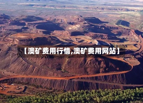 【澳矿费用行情,澳矿费用网站】