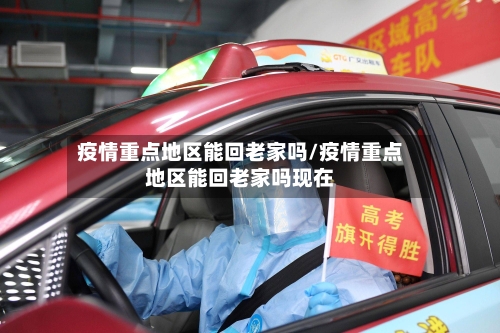 疫情重点地区能回老家吗/疫情重点地区能回老家吗现在-第3张图片