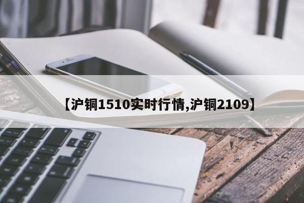【沪铜1510实时行情,沪铜2109】