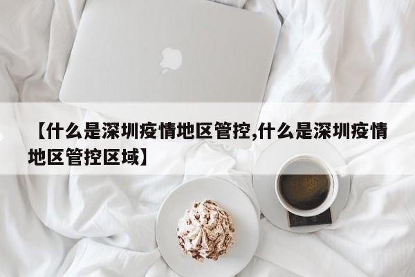 【什么是深圳疫情地区管控,什么是深圳疫情地区管控区域】