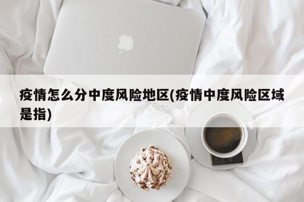 疫情怎么分中度风险地区(疫情中度风险区域是指)