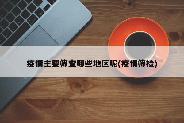 疫情主要筛查哪些地区呢(疫情筛检)
