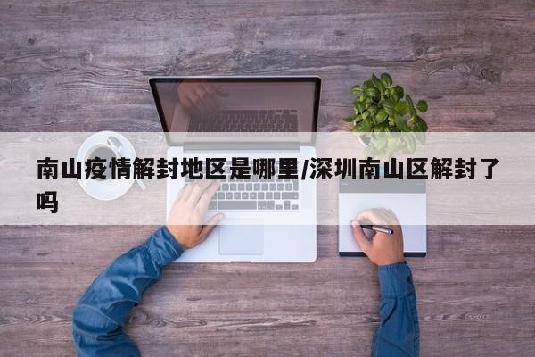 南山疫情解封地区是哪里/深圳南山区解封了吗
