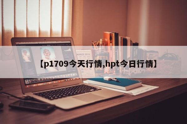 【p1709今天行情,hpt今日行情】