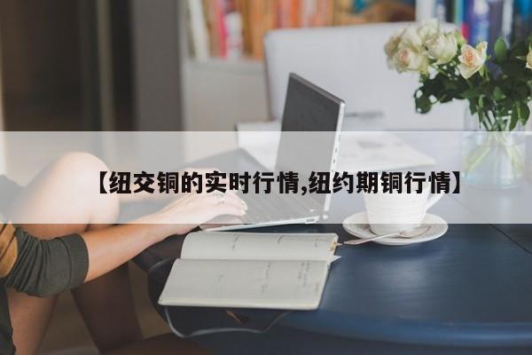 【纽交铜的实时行情,纽约期铜行情】