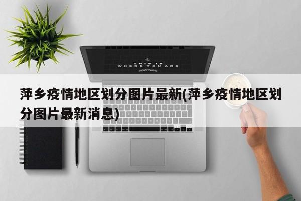 萍乡疫情地区划分图片最新(萍乡疫情地区划分图片最新消息)
