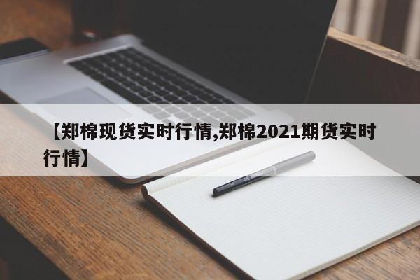 【郑棉现货实时行情,郑棉2021期货实时行情】