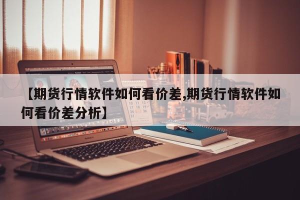 【期货行情软件如何看价差,期货行情软件如何看价差分析】