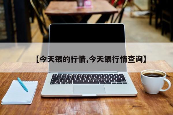 【今天银的行情,今天银行情查询】