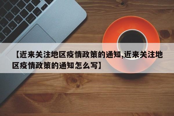 【近来关注地区疫情政策的通知,近来关注地区疫情政策的通知怎么写】