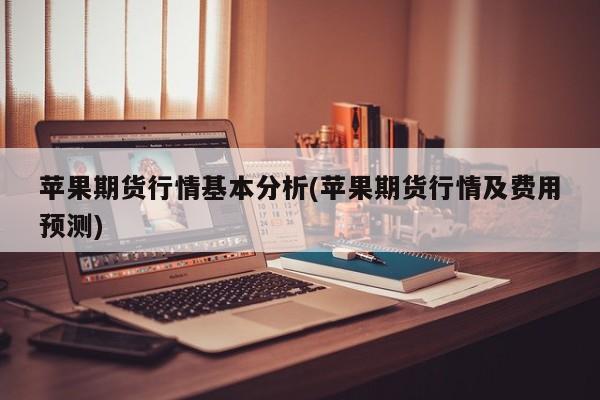 苹果期货行情基本分析(苹果期货行情及费用预测)
