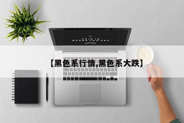 【黑色系行情,黑色系大跌】