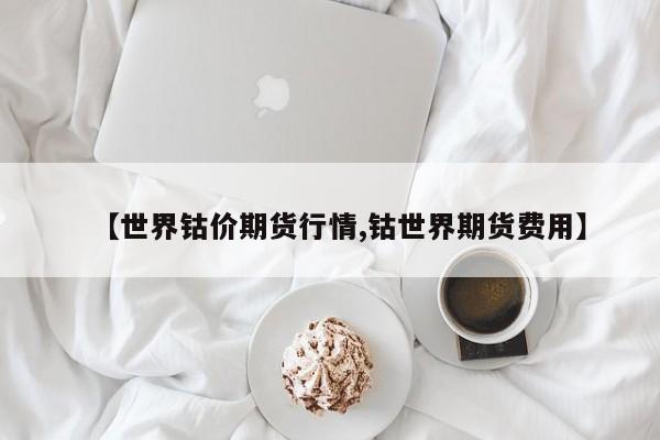 【世界钴价期货行情,钴世界期货费用】