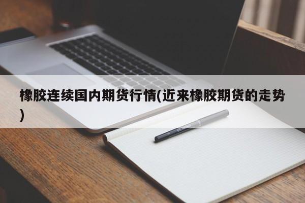 橡胶连续国内期货行情(近来橡胶期货的走势)