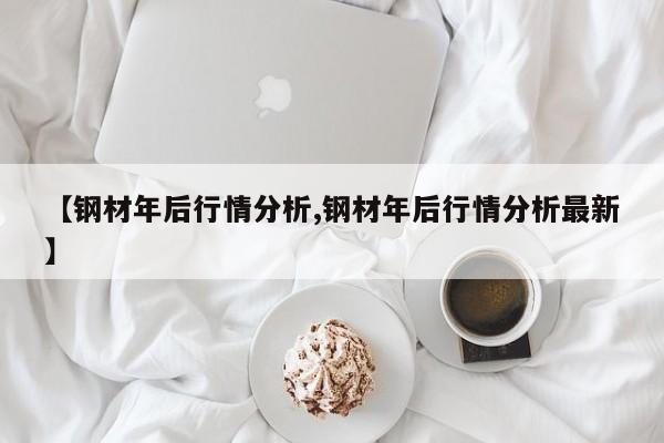 【钢材年后行情分析,钢材年后行情分析最新】