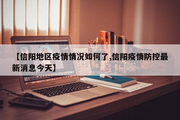 【信阳地区疫情情况如何了,信阳疫情防控最新消息今天】