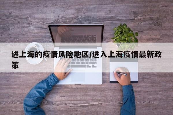 进上海的疫情风险地区/进入上海疫情最新政策