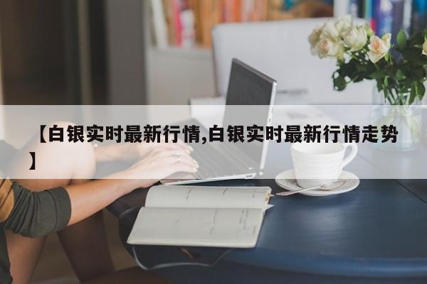 【白银实时最新行情,白银实时最新行情走势】